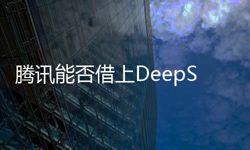 騰訊能否借上DeepSeek的東風(fēng)？