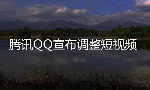 騰訊QQ宣布調(diào)整短視頻業(yè)務(wù)戰(zhàn)略，重新定位，優(yōu)化用戶體驗(yàn)及商業(yè)價(jià)值實(shí)現(xiàn)