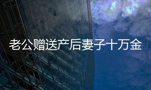 老公贈送產(chǎn)后妻子十萬金錢塔，真情摯禮中的浪漫與意義