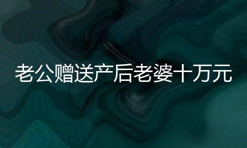 老公贈(zèng)送產(chǎn)后老婆十萬元現(xiàn)金塔，真情顯現(xiàn)于小小現(xiàn)金之塔中