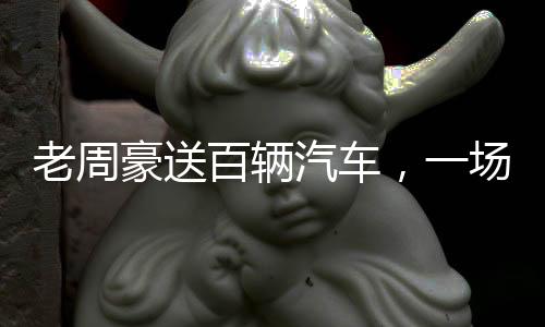 老周豪送百輛汽車，一場(chǎng)盛大的回饋活動(dòng)