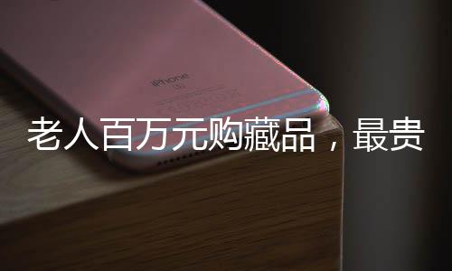 老人百萬(wàn)元購(gòu)藏品，最貴藏品僅值十元，收藏市場(chǎng)的驚人之謎