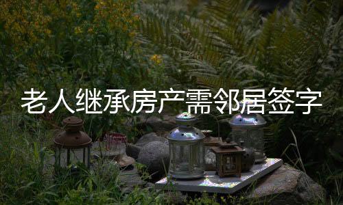 老人繼承房產(chǎn)需鄰居簽字，一項(xiàng)新的規(guī)定帶來(lái)的社區(qū)變化