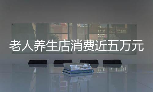 老人養(yǎng)生店消費(fèi)近五萬元背后的故事——深度解析養(yǎng)生行業(yè)的機(jī)遇與挑戰(zhàn)