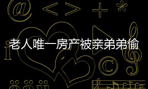 老人唯一房產(chǎn)被親弟弟偷賣，法院公正判決維護(hù)正義