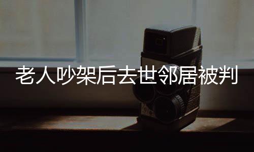 老人吵架后去世鄰居被判賠償，悲劇背后的法律深思