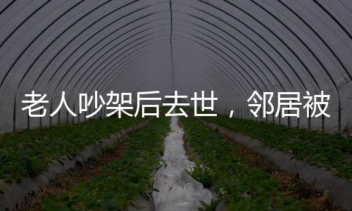 老人吵架后去世，鄰居被判賠償，一樁引發(fā)的深度思考
