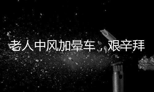 老人中風(fēng)加暈車，艱辛拜年路