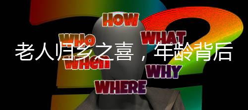 老人歸鄉(xiāng)之喜，年齡背后的歲月故事