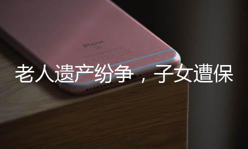 老人遺產紛爭，子女遭保姆起訴爭奪房產