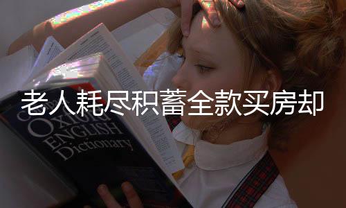 老人耗盡積蓄全款買房卻被查封，揭露事實(shí)，尋找解決方案的新聞