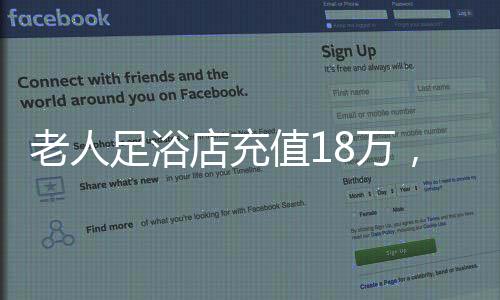老人足浴店充值18萬，消費(fèi)背后的故事與深思