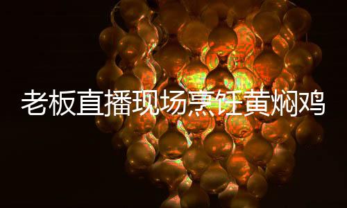 老板直播現(xiàn)場(chǎng)烹飪黃燜雞，展現(xiàn)清白之譽(yù)