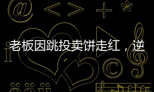 老板因跳投賣(mài)餅走紅，逆襲故事揭秘一二三四五六七八九十