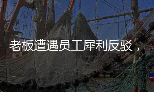 老板遭遇員工犀利反駁，一場(chǎng)無言的較量