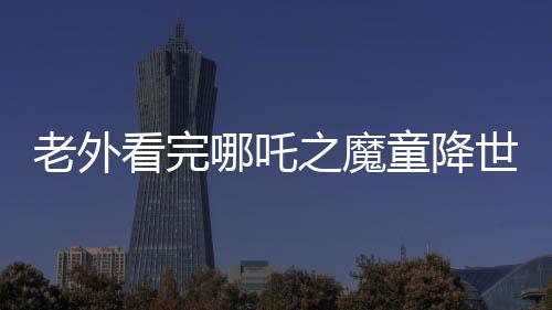 老外看完哪吒之魔童降世，中國動畫殺瘋了