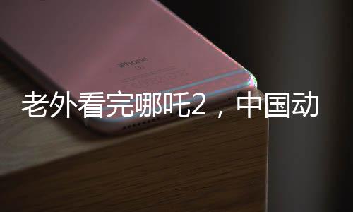 老外看完哪吒2，中國動(dòng)畫的崛起與風(fēng)靡全球