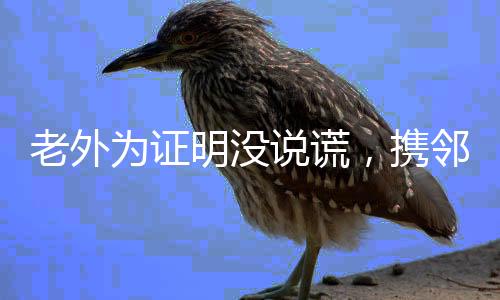 老外為證明沒說謊，攜鄰居共赴中國旅游——探索東方的奇跡之旅