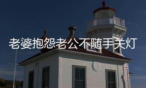 老婆抱怨老公不隨手關(guān)燈，一句話化解矛盾