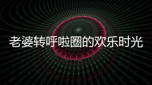 老婆轉(zhuǎn)呼啦圈的歡樂時(shí)光，老公的惡搞讓日常充滿趣味