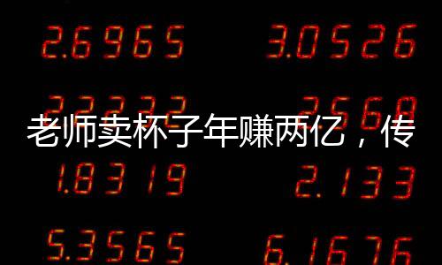 老師賣杯子年賺兩億，傳奇的商業(yè)故事揭秘