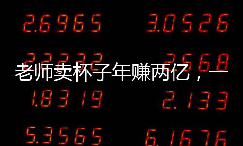 老師賣(mài)杯子年賺兩億，一個(gè)關(guān)于創(chuàng)新與智慧的商業(yè)故事