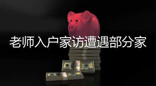 老師入戶家訪遭遇部分家長拒絕的多元解讀與反思