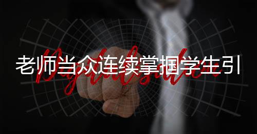 老師當(dāng)眾連續(xù)掌摑學(xué)生引發(fā)社會(huì)關(guān)注，學(xué)校決定停職處理