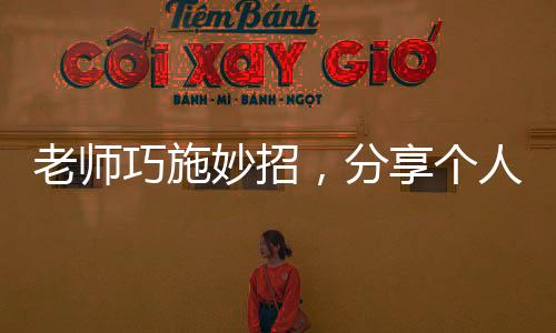 老師巧施妙招，分享個人八卦激發(fā)學(xué)生課堂活力