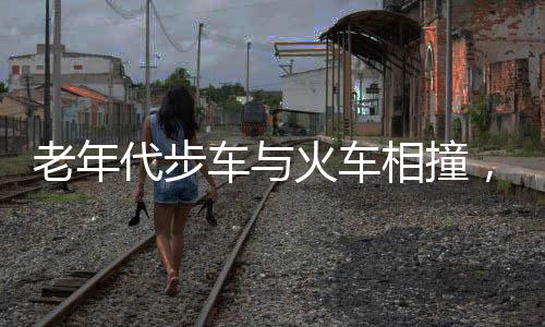 老年代步車與火車相撞，被推出數(shù)米——安全警鐘再次敲響