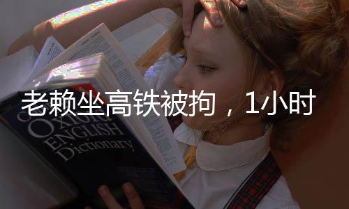 老賴坐高鐵被拘，1小時(shí)內(nèi)答應(yīng)償還巨額債務(wù)，事件全景解析