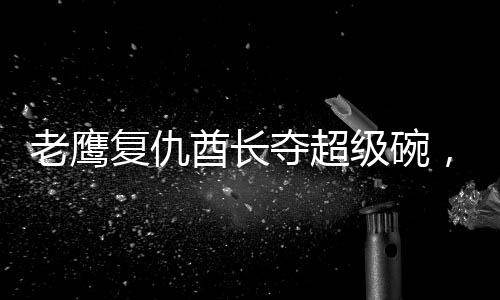 老鷹復仇酋長奪超級碗，一場震撼的體育盛宴