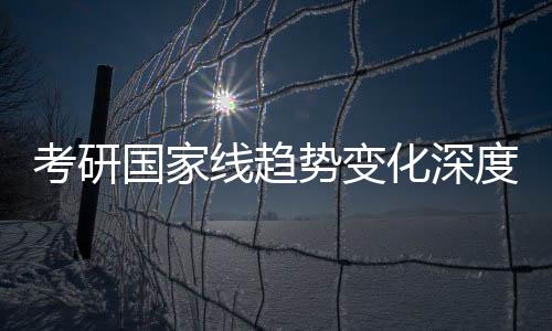 考研國(guó)家線(xiàn)趨勢(shì)變化深度解析