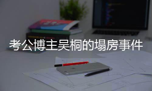 考公博主吳桐的塌房事件