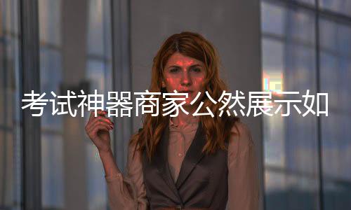 考試神器商家公然展示如何作弊，引發(fā)社會(huì)關(guān)注