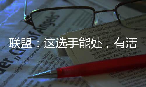 聯(lián)盟：這選手能處，有活他真整