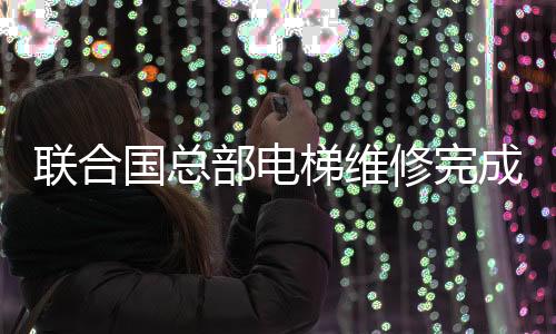聯(lián)合國總部電梯維修完成，歷經(jīng)五個(gè)月的修復(fù)工作終于圓滿結(jié)束