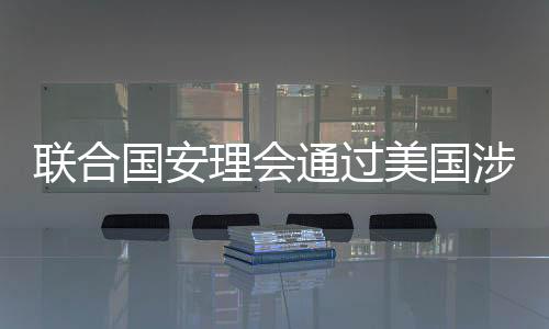聯(lián)合國安理會通過美國涉烏決議，全球聚焦與各方反應(yīng)