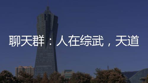 聊天群：人在綜武，天道酬勤！
