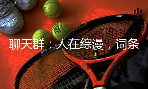 聊天群：人在綜漫，詞條無限升級(jí)