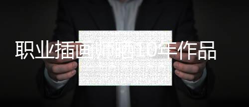 職業(yè)插畫師曬10年作品對(duì)比 差距顯著驚呆網(wǎng)友