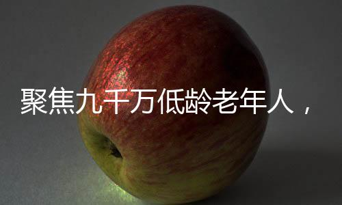 聚焦九千萬低齡老年人，關(guān)注他們的生活與挑戰(zhàn)