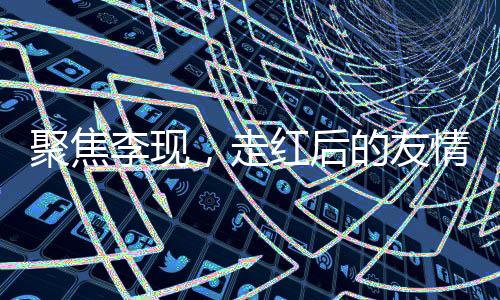 聚焦李現(xiàn)，走紅后的友情變遷引發(fā)爭議