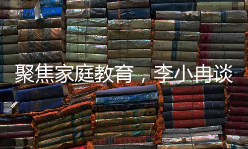 聚焦家庭教育，李小冉談兒童教育新觀念——不讓孩子硬吃苦難