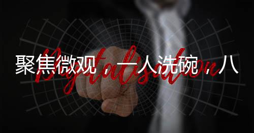聚焦微觀，一人洗碗，八萬目光的聚焦