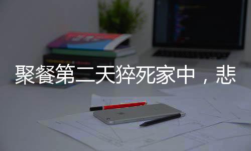 聚餐第二天猝死家中，悲劇背后的警醒與思考