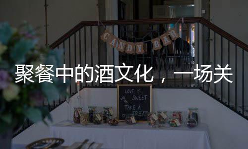 聚餐中的酒文化，一場關(guān)于白酒的消費觀察