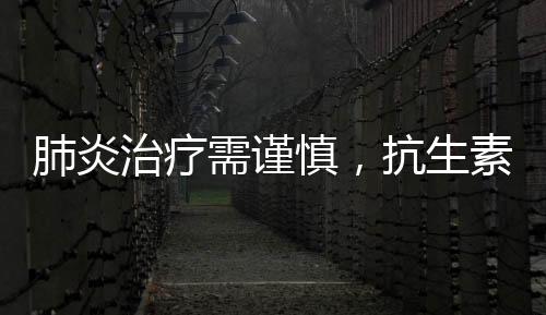 肺炎治療需謹(jǐn)慎，抗生素使用需科學(xué)考量