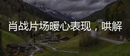 肖戰(zhàn)片場(chǎng)暖心表現(xiàn)，哄解小紅馬吃醋瞬間