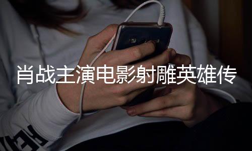 肖戰(zhàn)主演電影射雕英雄傳香港票房僅達(dá)四百萬大關(guān)，影視新觀察
